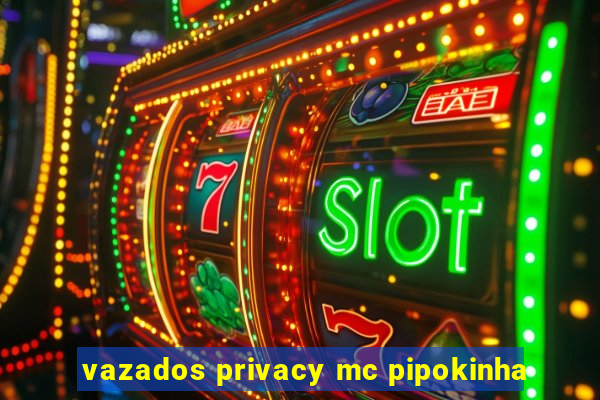 vazados privacy mc pipokinha